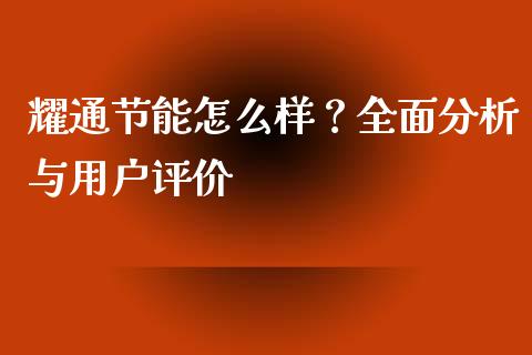 耀通节能怎么样？全面分析与用户评价_https://wap.sdxiaoxijinshu.com_期货_第1张