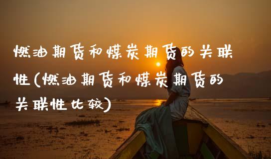 燃油期货和煤炭期货的关联性(燃油期货和煤炭期货的关联性比较)_https://wap.sdxiaoxijinshu.com_期货_第1张