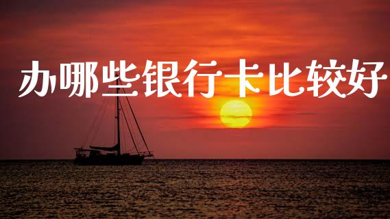 办哪些银行卡比较好_https://wap.sdxiaoxijinshu.com_理财_第1张
