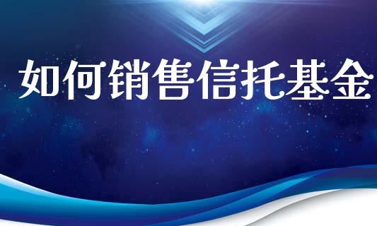 如何销售信托基金_https://wap.sdxiaoxijinshu.com_理财_第1张