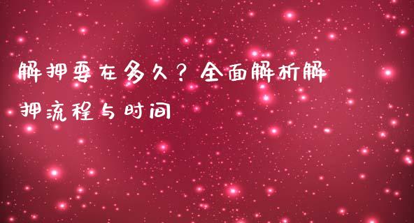 解押要在多久？全面解析解押流程与时间_https://wap.sdxiaoxijinshu.com_金融_第1张