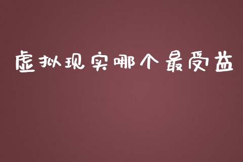 虚拟现实哪个最受益_https://wap.sdxiaoxijinshu.com_理财_第1张
