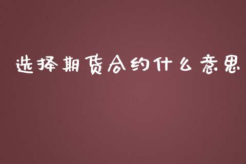 选择期货合约什么意思_金融_第1张_金融万问站 选择期货合约什么意思_https://wap.sdxiaoxijinshu.com_金融_第1张