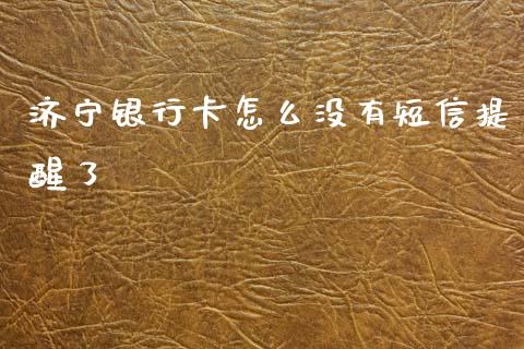 济宁银行卡怎么没有短信提醒了_https://wap.sdxiaoxijinshu.com_金融_第1张