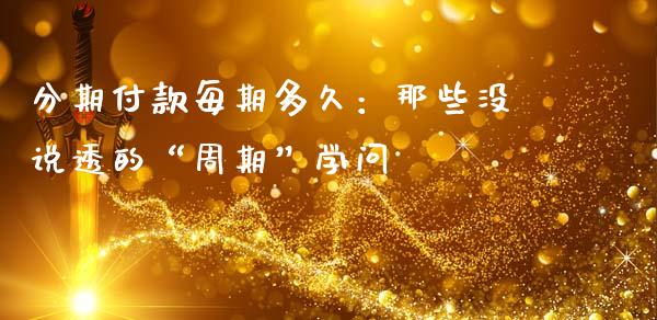 分期付款每期多久：那些没说透的“周期”学问_https://wap.sdxiaoxijinshu.com_金融_第1张