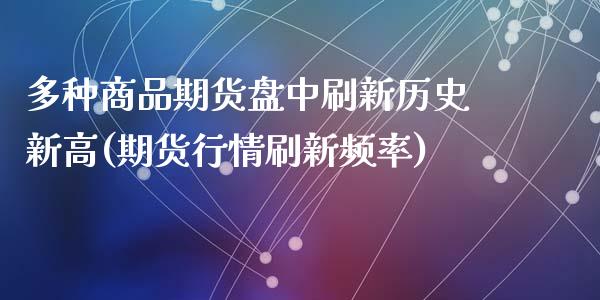 多种商品期货盘中刷新历史新高(期货行情刷新频率)_https://wap.sdxiaoxijinshu.com_财经_第1张