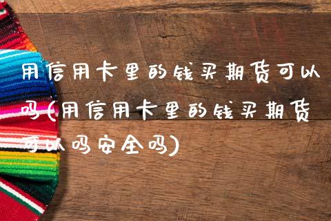 用信用卡里的钱买期货可以吗(用信用卡里的钱买期货可以吗安全吗)_https://wap.sdxiaoxijinshu.com_金融_第1张