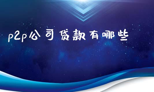 p2p公司贷款有哪些_https://wap.sdxiaoxijinshu.com_财经_第1张