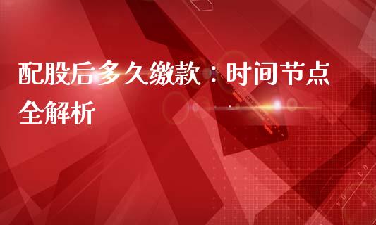 配股后多久缴款：时间节点全解析_https://wap.sdxiaoxijinshu.com_期货_第1张
