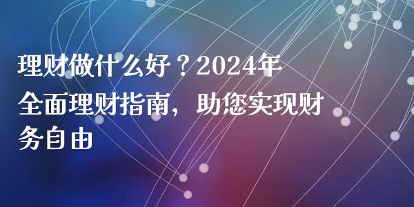 理财做什么好？2024年全面理财指南，助您实现财务自由_https://wap.sdxiaoxijinshu.com_期货_第1张