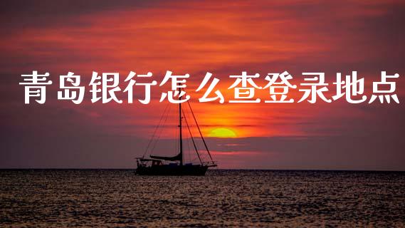 青岛银行怎么查登录地点_https://wap.sdxiaoxijinshu.com_金融_第1张