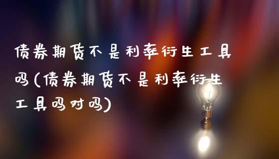 债券期货不是利率衍生工具吗(债券期货不是利率衍生工具吗对吗)_https://wap.sdxiaoxijinshu.com_期货_第1张