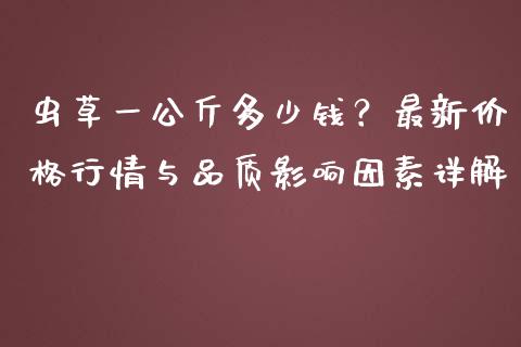 虫草一公斤多少钱？最新价格行情与品质影响因素详解_https://wap.sdxiaoxijinshu.com_金融_第1张