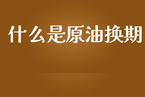 什么是原油换期_https://wap.sdxiaoxijinshu.com_期货_第1张
