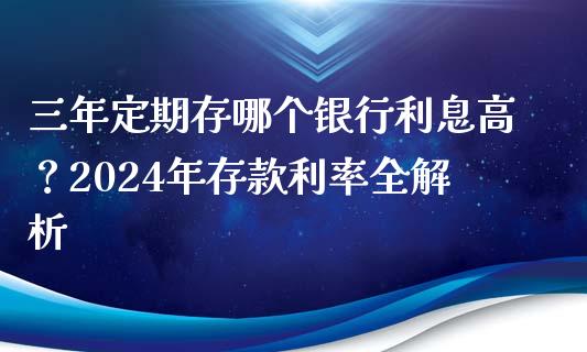 三年定期存哪个银行利息高？2024年存款利率全解析_https://wap.sdxiaoxijinshu.com_期货_第1张