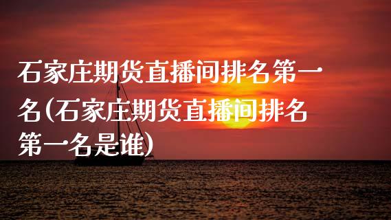 石家庄期货直播间排名第一名(石家庄期货直播间排名第一名是谁)_https://wap.sdxiaoxijinshu.com_期货_第1张