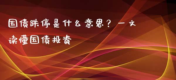 国债跌停是什么意思？一文读懂国债投资_https://wap.sdxiaoxijinshu.com_财经_第1张