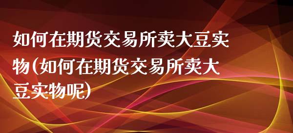 如何在期货交易所卖大豆实物(如何在期货交易所卖大豆实物呢)_https://wap.sdxiaoxijinshu.com_理财_第1张