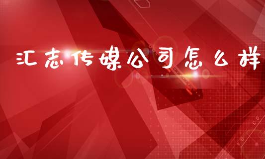汇志传媒公司怎么样_https://wap.sdxiaoxijinshu.com_财经_第1张