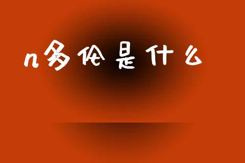 n多伦是什么_https://wap.sdxiaoxijinshu.com_财经_第1张