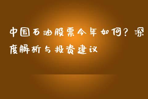 中国石油股票今年如何？深度解析与投资建议_https://wap.sdxiaoxijinshu.com_期货_第1张