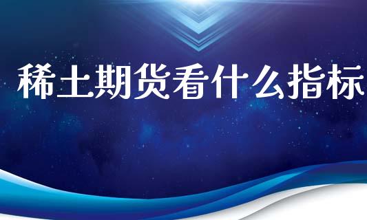 稀土期货看什么指标_https://wap.sdxiaoxijinshu.com_期货_第1张