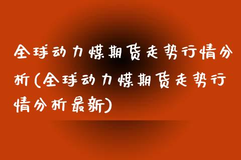 全球动力煤期货走势行情分析(全球动力煤期货走势行情分析最新)_https://wap.sdxiaoxijinshu.com_理财_第1张