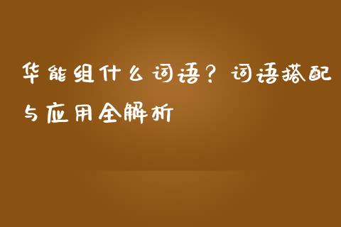 华能组什么词语？词语搭配与应用全解析_https://wap.sdxiaoxijinshu.com_期货_第1张
