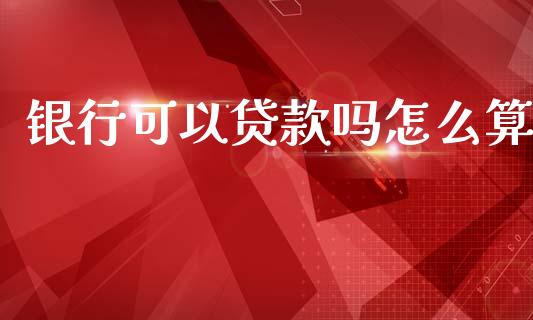 银行可以贷款吗怎么算_https://wap.sdxiaoxijinshu.com_金融_第1张