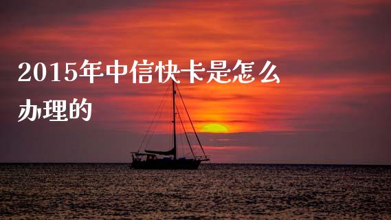 2015年中信快卡是怎么办理的_https://wap.sdxiaoxijinshu.com_金融_第1张