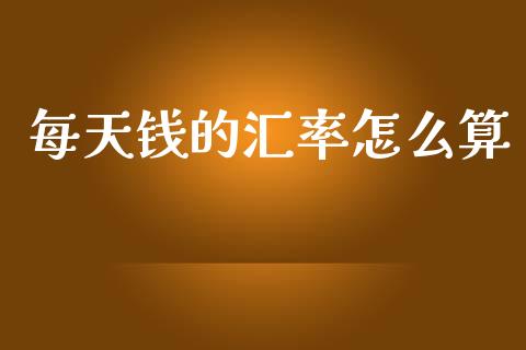 每天钱的汇率怎么算_https://wap.sdxiaoxijinshu.com_财经_第1张