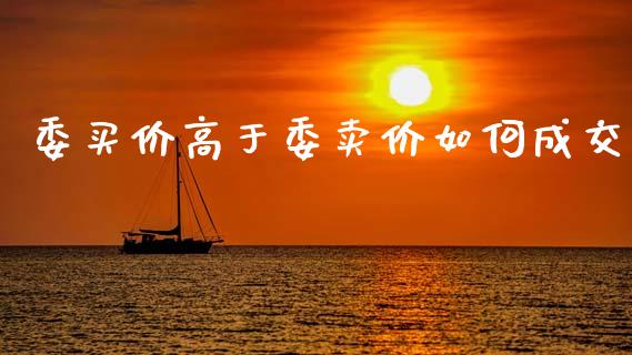 委买价高于委卖价如何成交_https://wap.sdxiaoxijinshu.com_理财_第1张