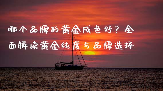 哪个品牌的黄金成色好？全面解读黄金纯度与品牌选择_https://wap.sdxiaoxijinshu.com_期货_第1张