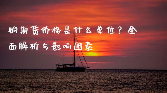 铜期货价格是什么单位？全面解析与影响因素_https://wap.sdxiaoxijinshu.com_财经_第1张