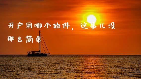 开户用哪个软件，这事儿没那么简单_https://wap.sdxiaoxijinshu.com_金融_第1张