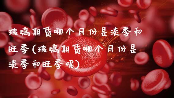 玻璃期货哪个月份是淡季和旺季(玻璃期货哪个月份是淡季和旺季呢)_https://wap.sdxiaoxijinshu.com_理财_第1张