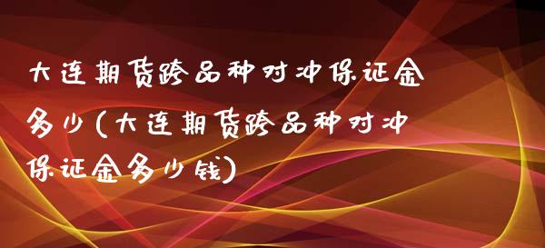 大连期货跨品种对冲保证金多少(大连期货跨品种对冲保证金多少钱)_https://wap.sdxiaoxijinshu.com_期货_第1张