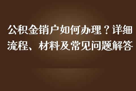 公积金销户如何办理？详细流程、材料及常见问题解答_https://wap.sdxiaoxijinshu.com_理财_第1张
