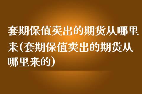 套期保值卖出的期货从哪里来(套期保值卖出的期货从哪里来的)_https://wap.sdxiaoxijinshu.com_理财_第1张