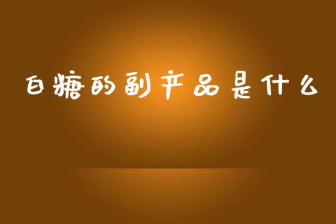 白糖的副产品是什么_https://wap.sdxiaoxijinshu.com_理财_第1张