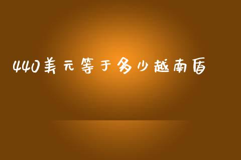 440美元等于多少越南盾_https://wap.sdxiaoxijinshu.com_财经_第1张