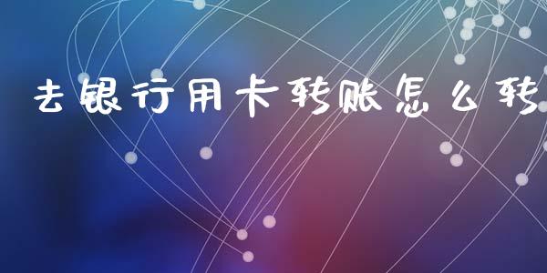 去银行用卡转账怎么转_https://wap.sdxiaoxijinshu.com_期货_第1张