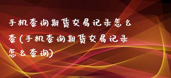 手机查询期货交易记录怎么查(手机查询期货交易记录怎么查询)_https://wap.sdxiaoxijinshu.com_期货_第1张