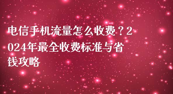 电信手机流量怎么收费？2024年最全收费标准与省钱攻略_https://wap.sdxiaoxijinshu.com_财经_第1张