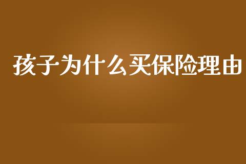 孩子为什么买保险理由_https://wap.sdxiaoxijinshu.com_理财_第1张