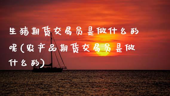 生猪期货交易员是做什么的呢(农产品期货交易员是做什么的)_https://wap.sdxiaoxijinshu.com_理财_第1张
