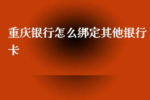 重庆银行怎么绑定其他银行卡_https://wap.sdxiaoxijinshu.com_金融_第1张