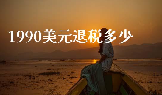 1990美元退税多少_https://wap.sdxiaoxijinshu.com_财经_第1张