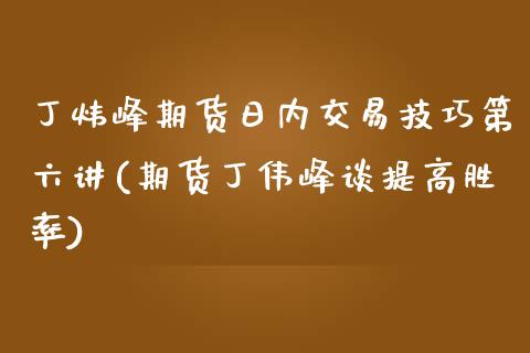 丁炜峰期货日内交易技巧第六讲(期货丁伟峰谈提高胜率)_https://wap.sdxiaoxijinshu.com_期货_第1张