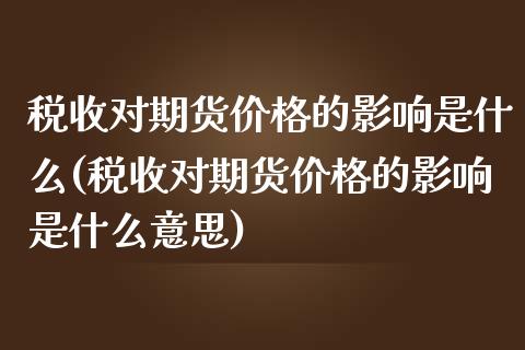 税收对期货价格的影响是什么(税收对期货价格的影响是什么意思)_https://wap.sdxiaoxijinshu.com_理财_第1张